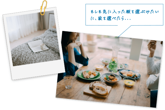 もしも気に入った服を選ぶみたいに、家を選べたら...